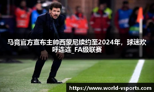 马竞官方宣布主帅西蒙尼续约至2024年，球迷欢呼连连_FA级联赛