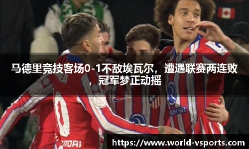 马德里竞技客场0-1不敌埃瓦尔，遭遇联赛两连败，冠军梦正动摇