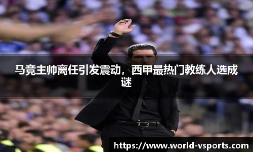 马竞主帅离任引发震动，西甲最热门教练人选成谜