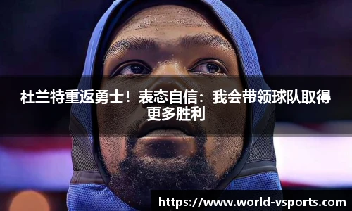 杜兰特重返勇士！表态自信：我会带领球队取得更多胜利