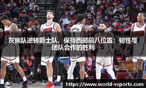 灰熊队逆转爵士队，保持西部前八位置：韧性与团队合作的胜利