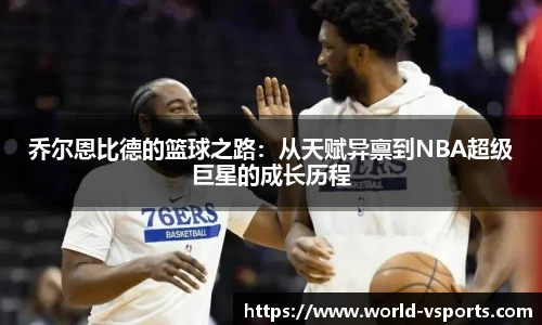 乔尔恩比德的篮球之路：从天赋异禀到NBA超级巨星的成长历程