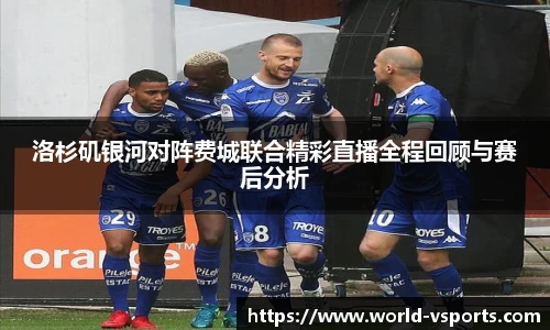 洛杉矶银河对阵费城联合精彩直播全程回顾与赛后分析