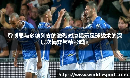 登博思与多德列支的激烈对决揭示足球战术的深层次博弈与精彩瞬间