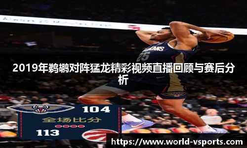 2019年鹈鹕对阵猛龙精彩视频直播回顾与赛后分析