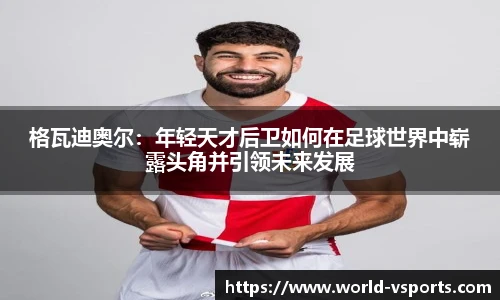 格瓦迪奥尔：年轻天才后卫如何在足球世界中崭露头角并引领未来发展