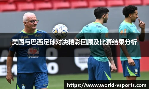 美国与巴西足球对决精彩回顾及比赛结果分析