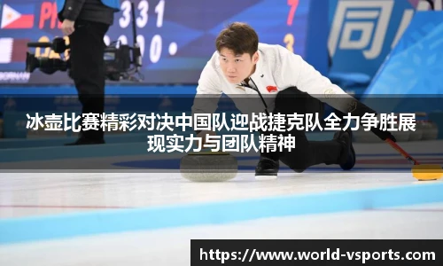 冰壶比赛精彩对决中国队迎战捷克队全力争胜展现实力与团队精神