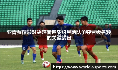 亚青赛精彩对决越南迎战约旦两队争夺晋级名额的关键战役