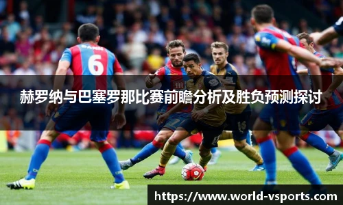 赫罗纳与巴塞罗那比赛前瞻分析及胜负预测探讨