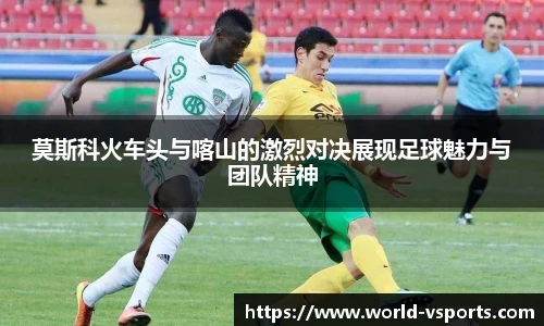 莫斯科火车头与喀山的激烈对决展现足球魅力与团队精神
