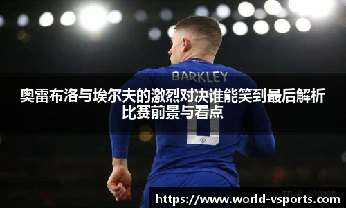 奥雷布洛与埃尔夫的激烈对决谁能笑到最后解析比赛前景与看点